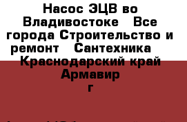 Насос ЭЦВ во Владивостоке - Все города Строительство и ремонт » Сантехника   . Краснодарский край,Армавир г.